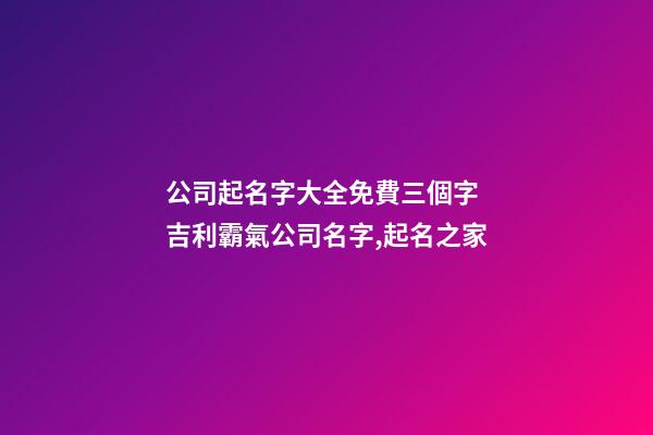 公司起名字大全免費三個字 吉利霸氣公司名字,起名之家-第1張-公司起名-玄機派